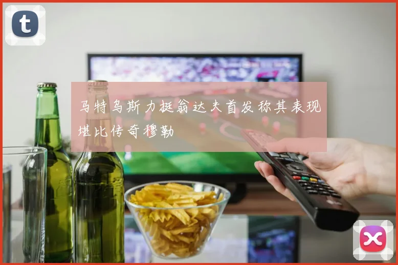 马特乌斯力挺翁达夫首发称其表现堪比传奇穆勒