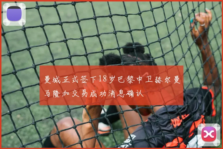 曼城正式签下18岁巴黎中卫赫尔曼马隆加交易成功消息确认