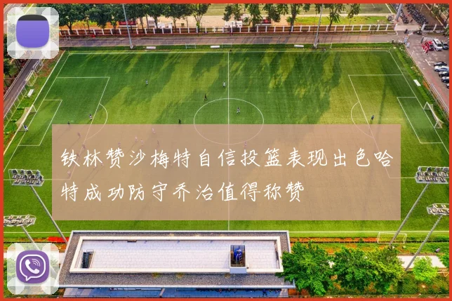 铁林赞沙梅特自信投篮表现出色哈特成功防守乔治值得称赞