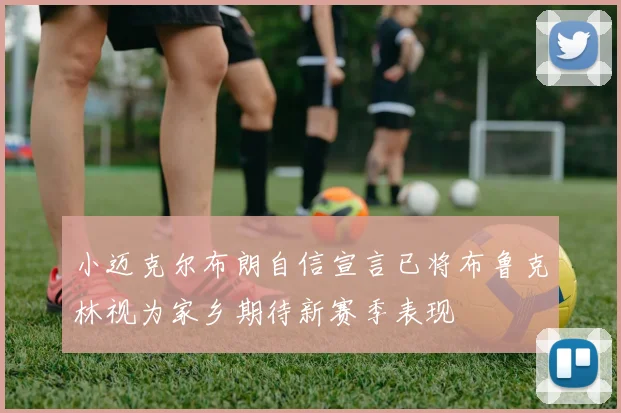 小迈克尔布朗自信宣言已将布鲁克林视为家乡期待新赛季表现