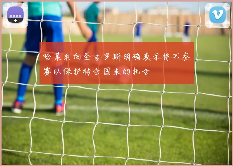 哈莱利向圣吉罗斯明确表示将不参赛以保护转会国米的机会