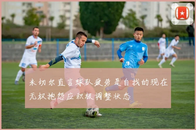 米切尔直言球队疲劳是自找的现在无权抱怨应积极调整状态