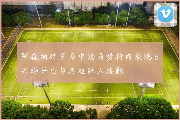 阿森纳对罗马中场马努科内表现出兴趣并已与其经纪人接触