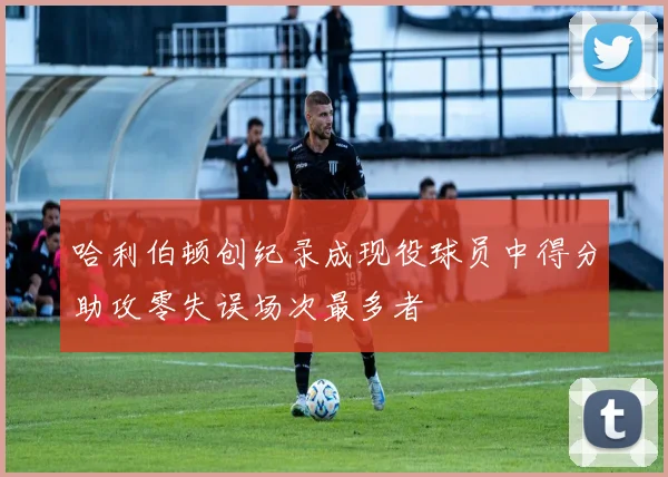 哈利伯顿创纪录成现役球员中得分助攻零失误场次最多者