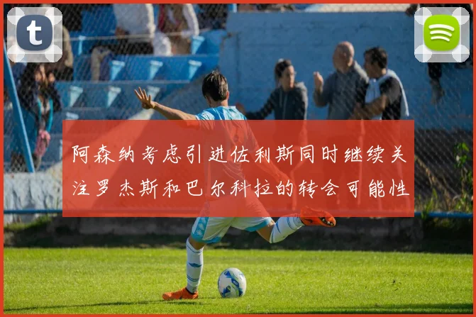 阿森纳考虑引进佐利斯同时继续关注罗杰斯和巴尔科拉的转会可能性