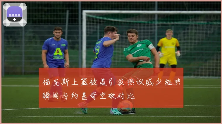 福克斯上篮被盖引发热议威少经典瞬间与约基奇空砍对比