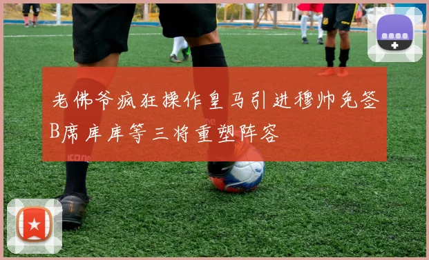 老佛爷疯狂操作皇马引进穆帅免签B席库库等三将重塑阵容