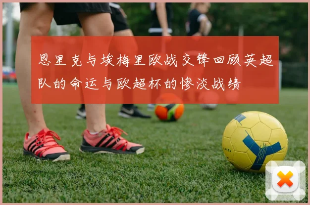 恩里克与埃梅里欧战交锋回顾英超队的命运与欧超杯的惨淡战绩