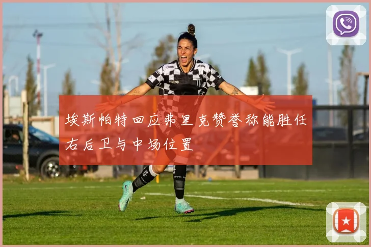 埃斯帕特回应弗里克赞誉称能胜任右后卫与中场位置