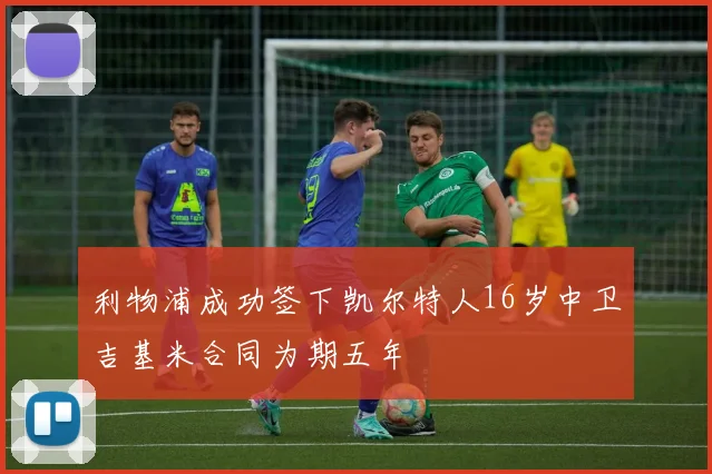 利物浦成功签下凯尔特人16岁中卫吉基米合同为期五年