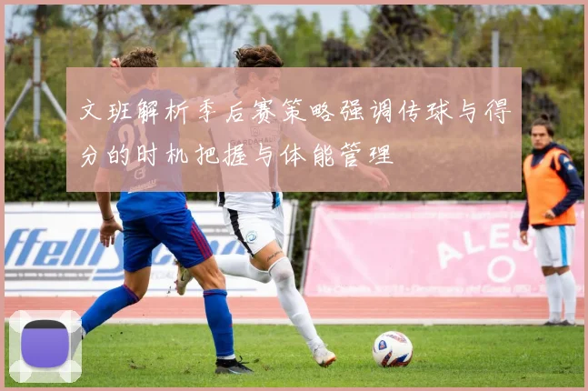 文班解析季后赛策略强调传球与得分的时机把握与体能管理